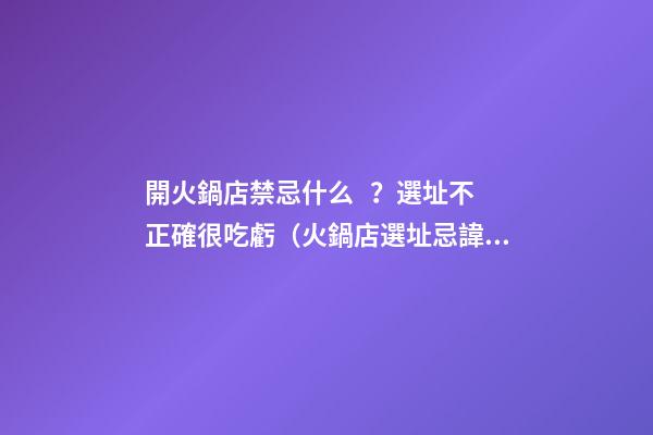 開火鍋店禁忌什么？選址不正確很吃虧（火鍋店選址忌諱）